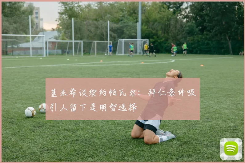基米希谈续约帕瓦尔：拜仁条件吸引人留下是明智选择