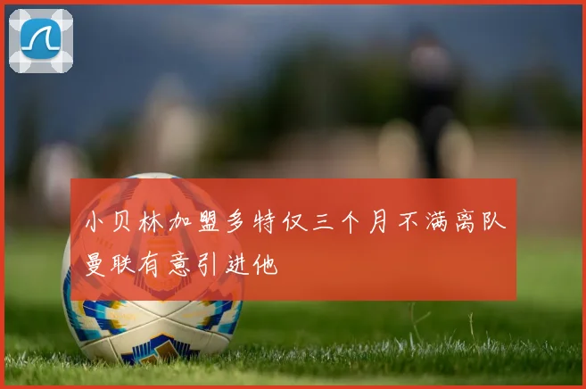 小贝林加盟多特仅三个月不满离队曼联有意引进他