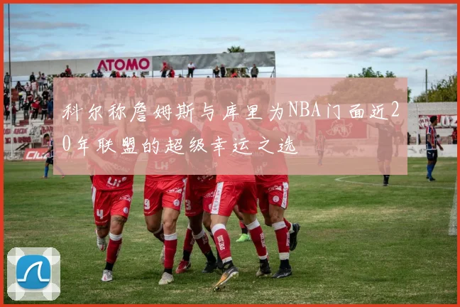 科尔称詹姆斯与库里为NBA门面近20年联盟的超级幸运之选