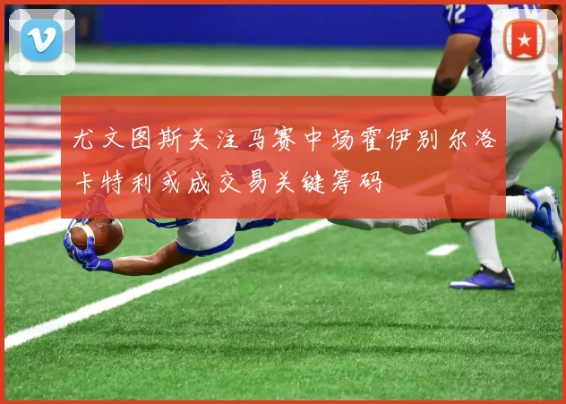 尤文图斯关注马赛中场霍伊别尔洛卡特利或成交易关键筹码