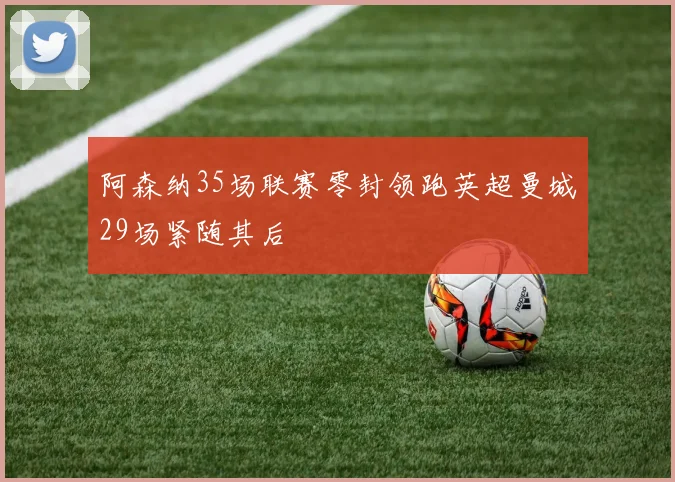 阿森纳35场联赛零封领跑英超曼城29场紧随其后
