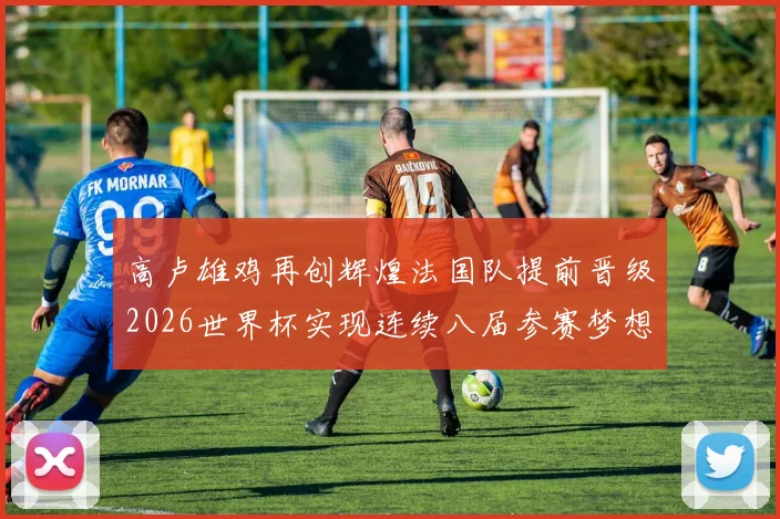 高卢雄鸡再创辉煌法国队提前晋级2026世界杯实现连续八届参赛梦想