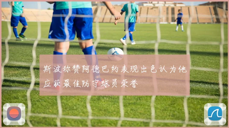 斯波称赞阿德巴约表现出色认为他应获最佳防守球员荣誉