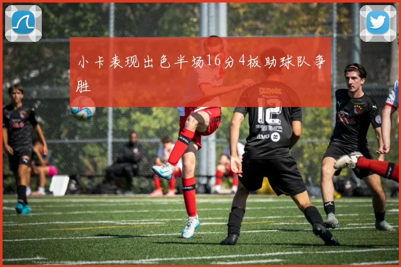 小卡表现出色半场16分4板助球队争胜