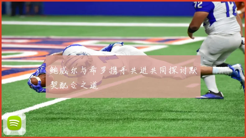 鲍威尔与希罗携手共进共同探讨默契配合之道