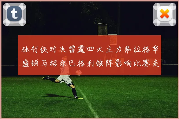 独行侠对决雷霆四大主力弗拉格华盛顿马绍尔巴格利缺阵影响比赛走势