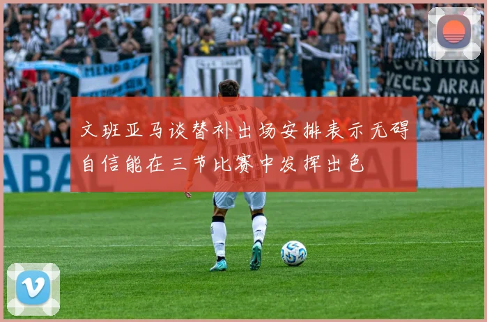 文班亚马谈替补出场安排表示无碍自信能在三节比赛中发挥出色