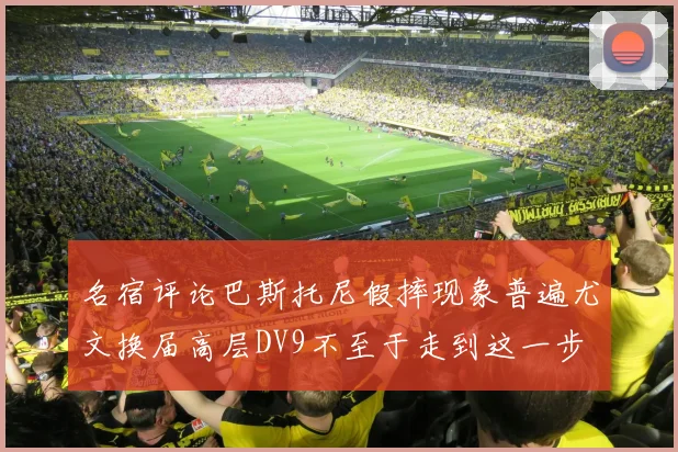 名宿评论巴斯托尼假摔现象普遍尤文换届高层DV9不至于走到这一步