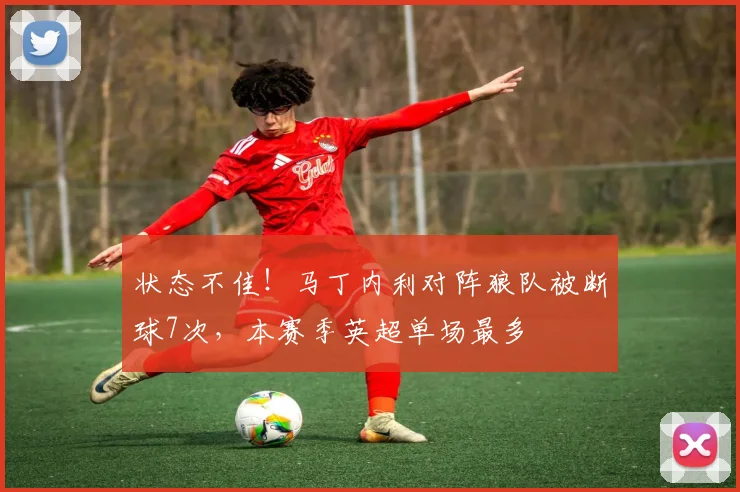 状态不佳！马丁内利对阵狼队被断球7次，本赛季英超单场最多