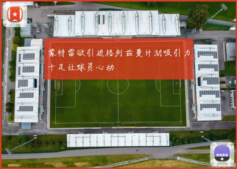 蒙特雷欲引进格列兹曼计划吸引力十足让球员心动