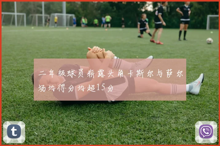 二年级球员崭露头角卡斯尔与萨尔场均得分均超15分