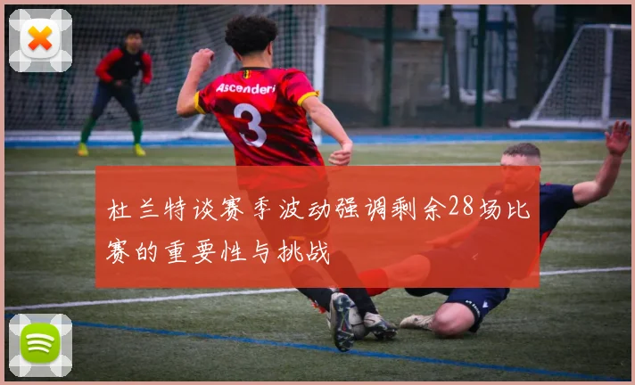 杜兰特谈赛季波动强调剩余28场比赛的重要性与挑战