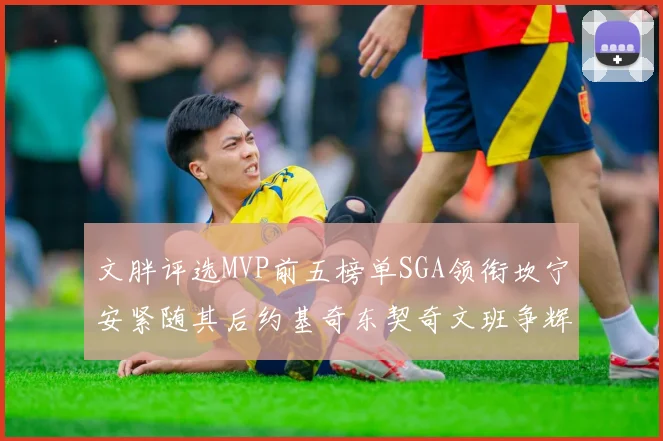 文胖评选MVP前五榜单SGA领衔坎宁安紧随其后约基奇东契奇文班争辉