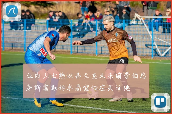 业内人士热议弗兰克未来前景伯恩茅斯富勒姆水晶宫均在关注他