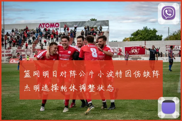 篮网明日对阵公牛小波特因伤缺阵杰明选择轮休调整状态