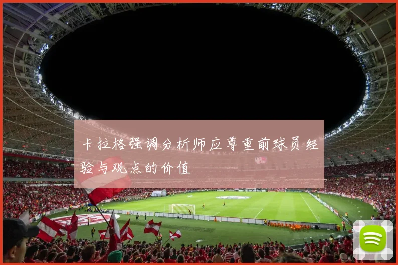 卡拉格强调分析师应尊重前球员经验与观点的价值