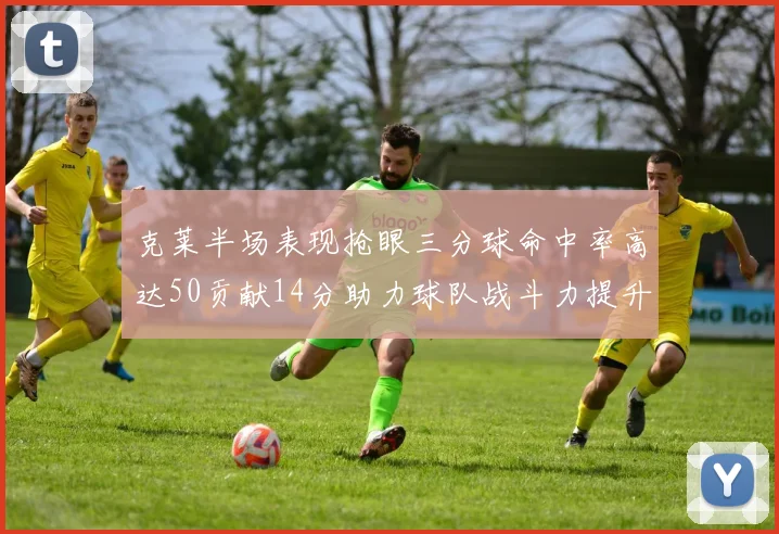 克莱半场表现抢眼三分球命中率高达50贡献14分助力球队战斗力提升