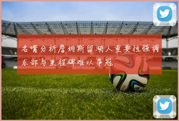 名嘴分析詹姆斯留湖人重要性强调东部与里程碑难以争冠