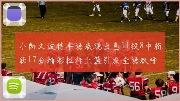 小凯文波特半场表现出色11投8中斩获17分精彩拉杆上篮引发全场欢呼
