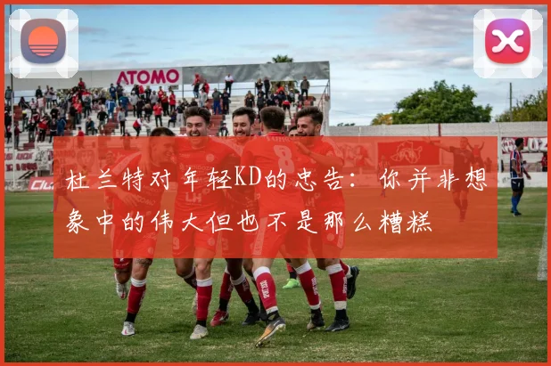 杜兰特对年轻KD的忠告：你并非想象中的伟大但也不是那么糟糕