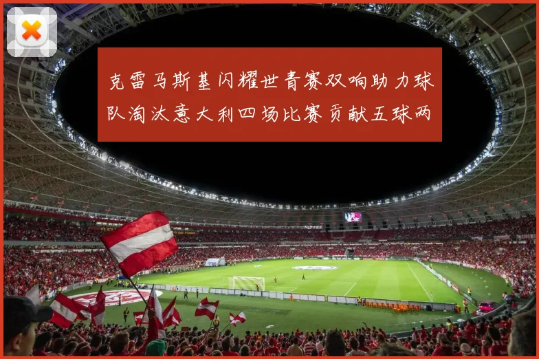 克雷马斯基闪耀世青赛双响助力球队淘汰意大利四场比赛贡献五球两助攻