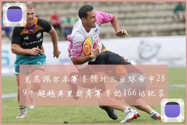 克尼佩尔本赛季预计三分球命中289个超越库里新秀赛季的166记纪录