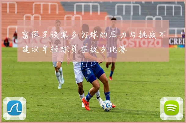 富保罗谈家乡打球的压力与挑战不建议年轻球员在故乡比赛