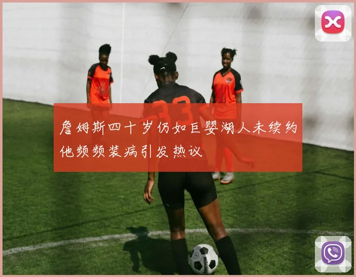 詹姆斯四十岁仍如巨婴湖人未续约他频频装病引发热议