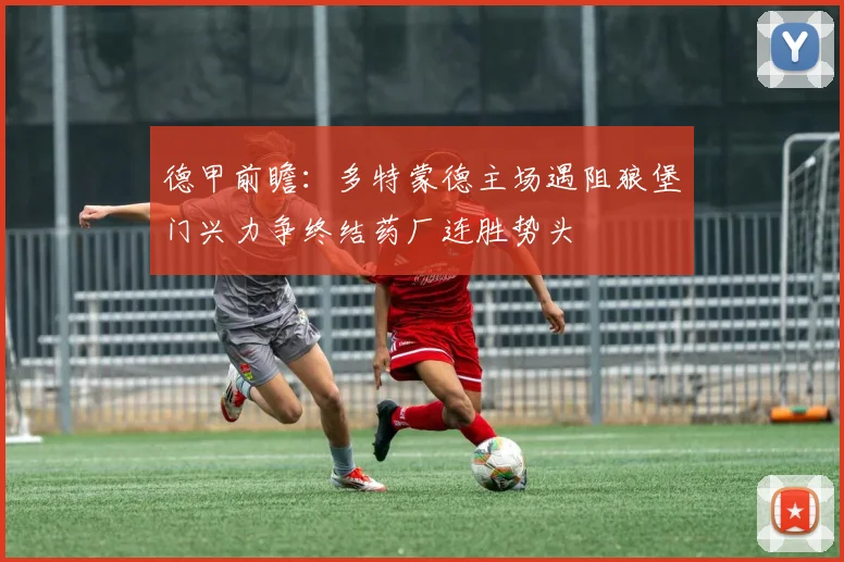 德甲前瞻：多特蒙德主场遇阻狼堡门兴力争终结药厂连胜势头