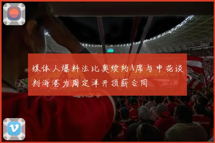 媒体人爆料法比奥续约A席与申花谈判海港为周定洋开顶薪合同