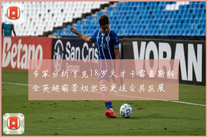 专家分析亨克18岁天才卡雷查斯转会英超前景切尔西更适合其发展