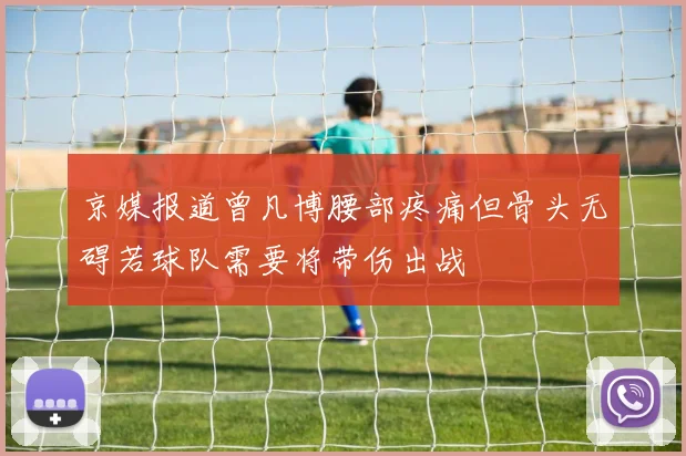 京媒报道曾凡博腰部疼痛但骨头无碍若球队需要将带伤出战