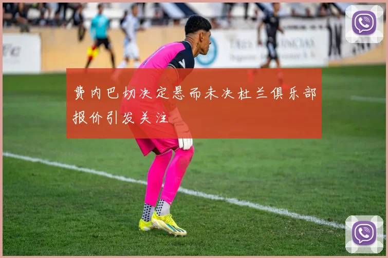 费内巴切决定悬而未决杜兰俱乐部报价引发关注