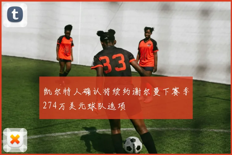 凯尔特人确认将续约谢尔曼下赛季274万美元球队选项