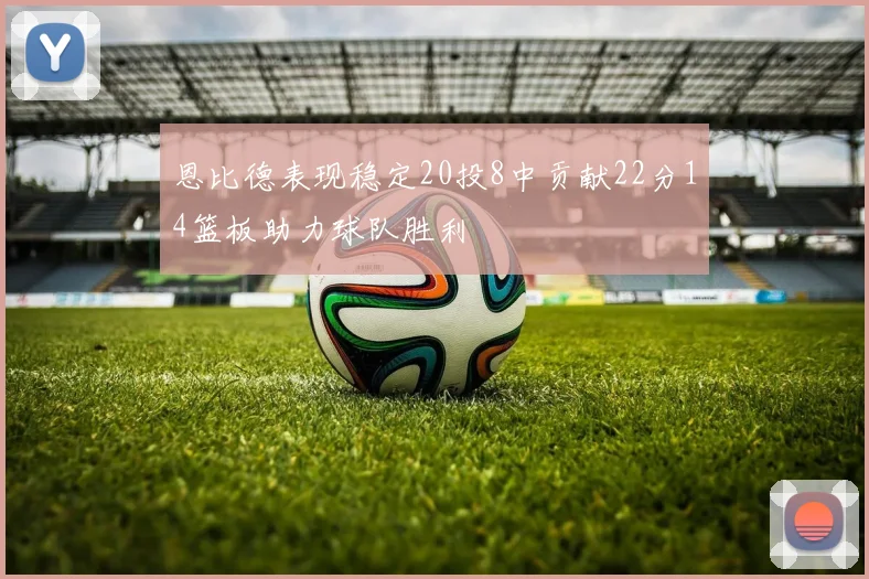 恩比德表现稳定20投8中贡献22分14篮板助力球队胜利