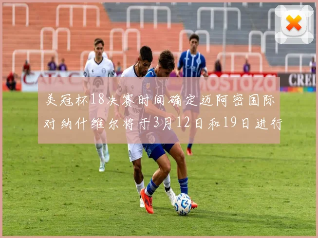 美冠杯18决赛时间确定迈阿密国际对纳什维尔将于3月12日和19日进行较量