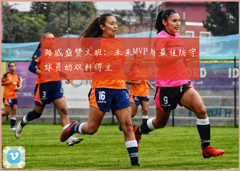 路威盛赞文班：未来MVP与最佳防守球员的双料得主