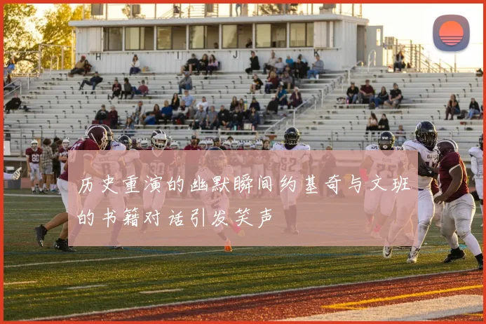 历史重演的幽默瞬间约基奇与文班的书籍对话引发笑声