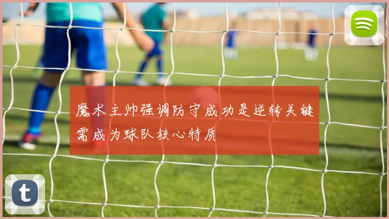 魔术主帅强调防守成功是逆转关键需成为球队核心特质