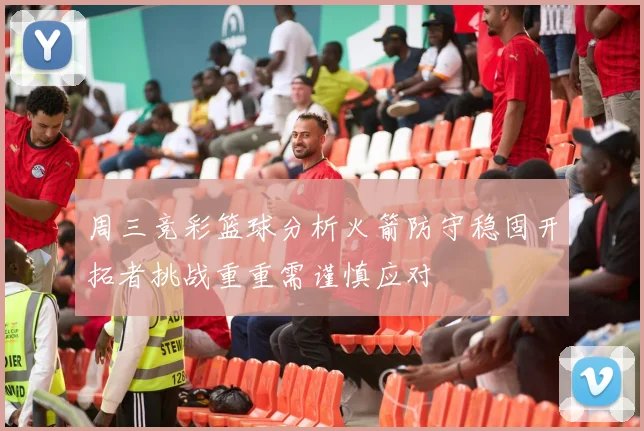 周三竞彩篮球分析火箭防守稳固开拓者挑战重重需谨慎应对