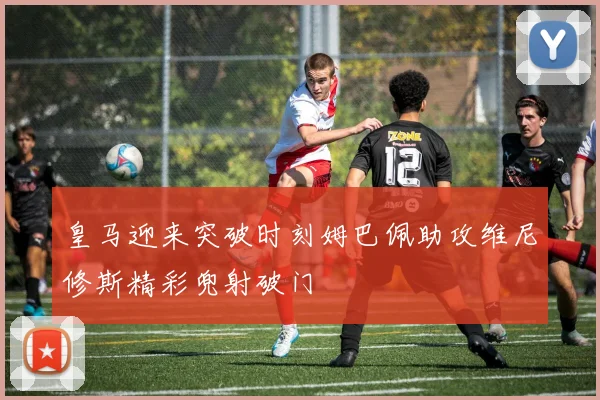 皇马迎来突破时刻姆巴佩助攻维尼修斯精彩兜射破门