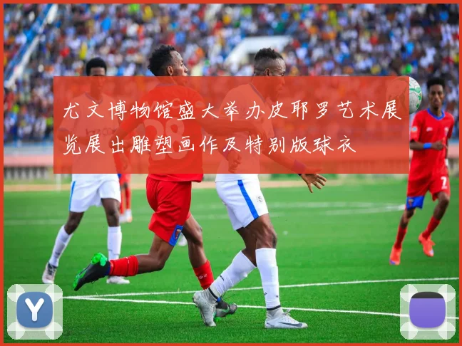 尤文博物馆盛大举办皮耶罗艺术展览展出雕塑画作及特别版球衣