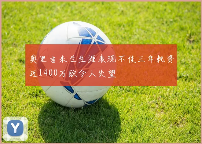 奥里吉米兰生涯表现不佳三年耗资近1400万欧令人失望