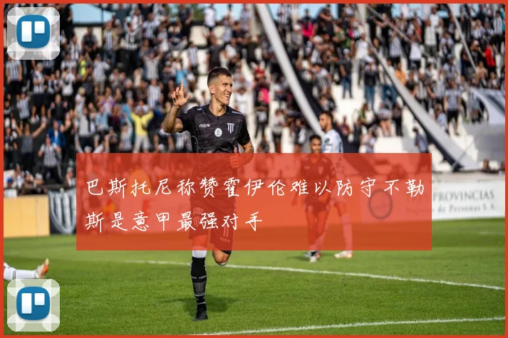 巴斯托尼称赞霍伊伦难以防守不勒斯是意甲最强对手