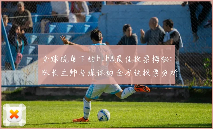 全球视角下的FIFA最佳投票揭秘：队长主帅与媒体的全方位投票分析