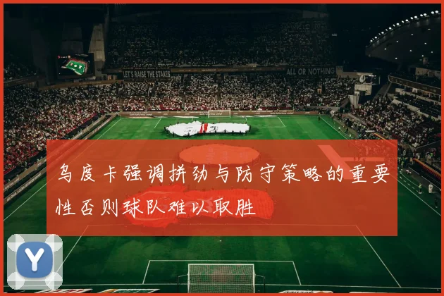 乌度卡强调拼劲与防守策略的重要性否则球队难以取胜