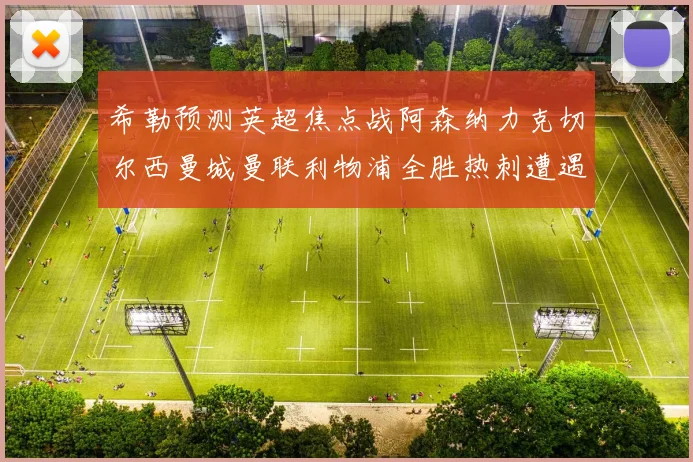 希勒预测英超焦点战阿森纳力克切尔西曼城曼联利物浦全胜热刺遭遇失利