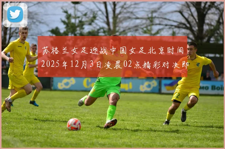 苏格兰女足迎战中国女足北京时间2025年12月3日凌晨02点精彩对决即将上演